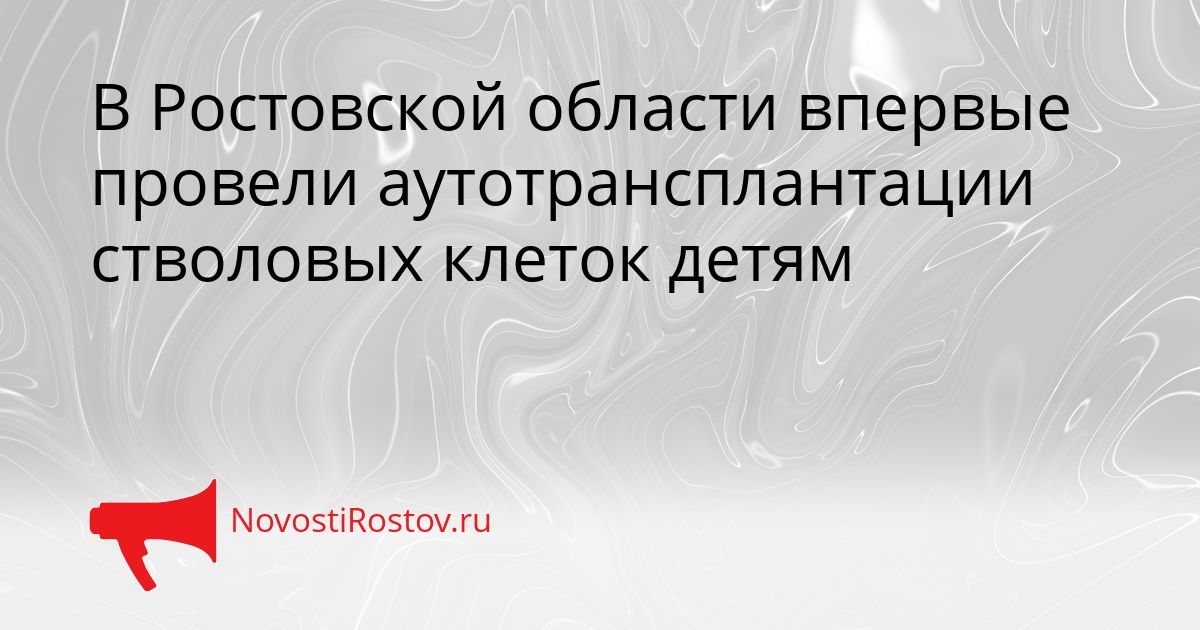 В Ростовской области впервые провели аутотрансплантации стволовых клеток детям Сгенерировано