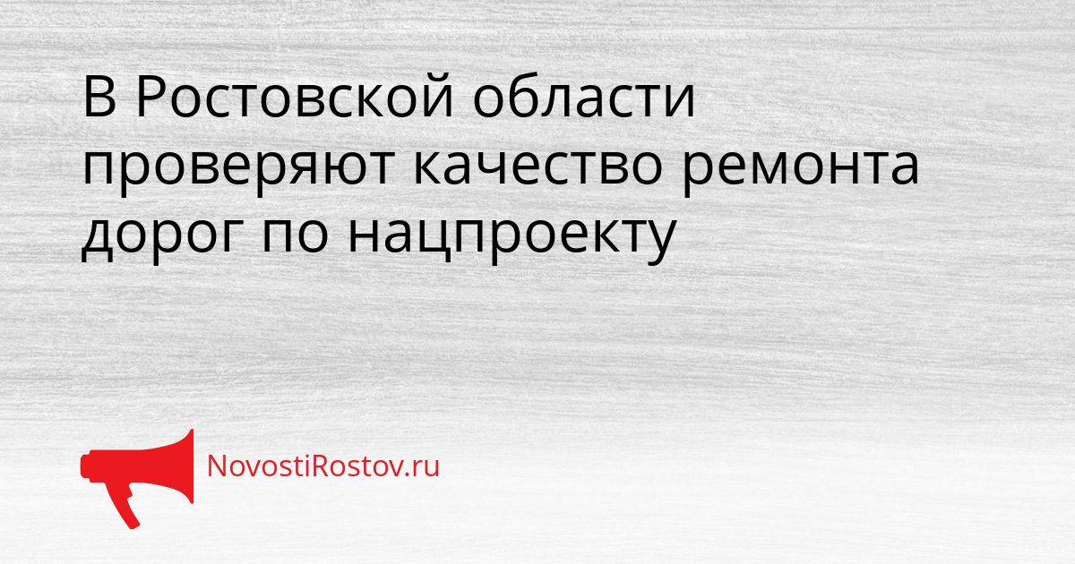 В Ростовской области проверяют качество ремонта дорог по нацпроекту
