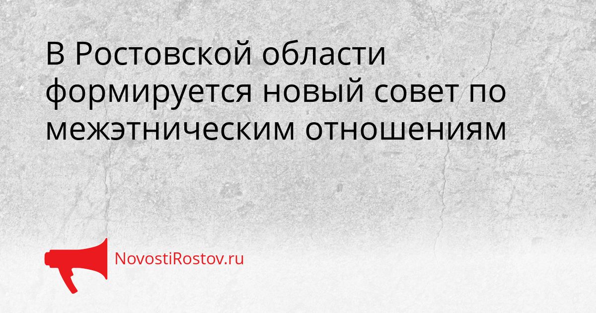 В Ростовской области формируется новый совет по межэтническим отношениям Сгенерировано
