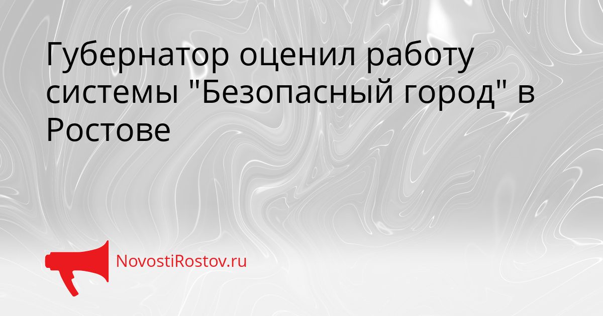 Губернатор оценил работу системы &quotБезопасный город&quot в Ростове Сгенерировано