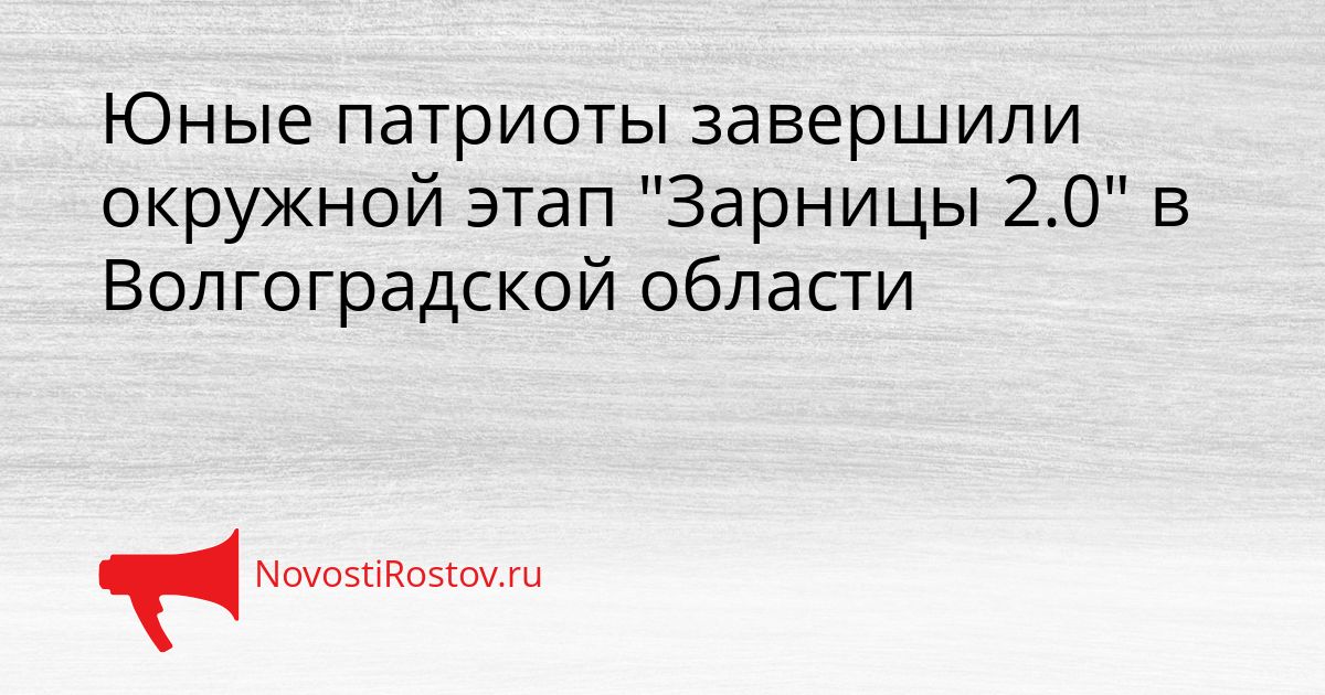 Юные патриоты завершили окружной этап &quotЗарницы 2.0&quot в Волгоградской области Сгенерировано