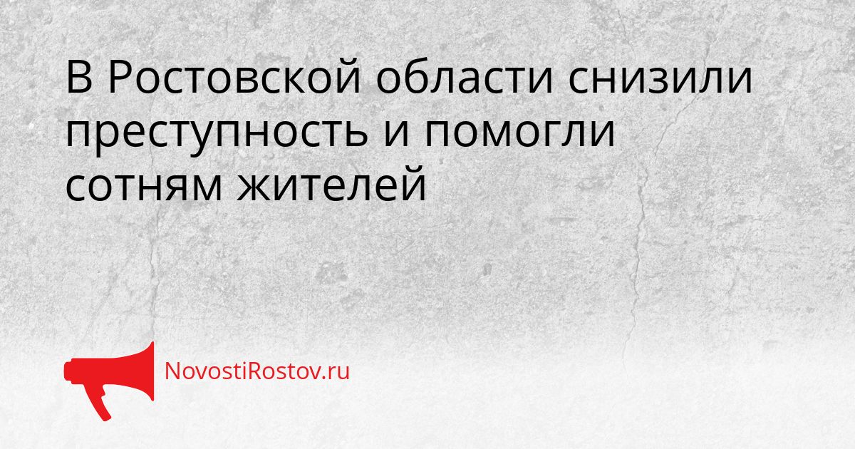 В Ростовской области снизили преступность и помогли сотням жителей Сгенерировано