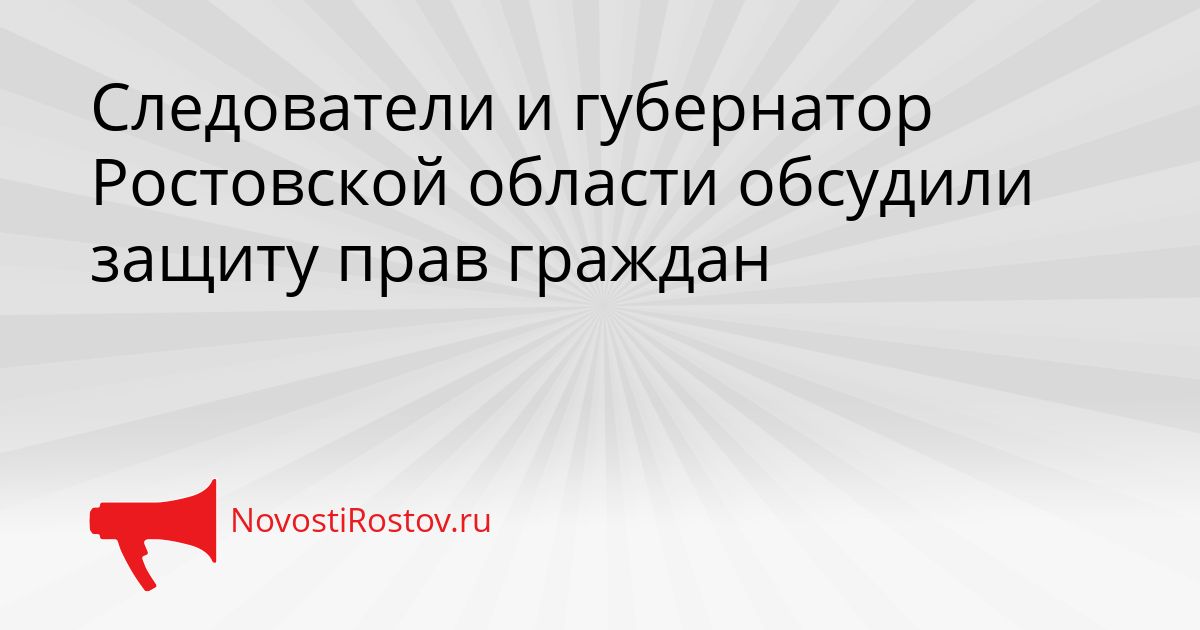 Следователи и губернатор Ростовской области обсудили защиту прав граждан Сгенерировано