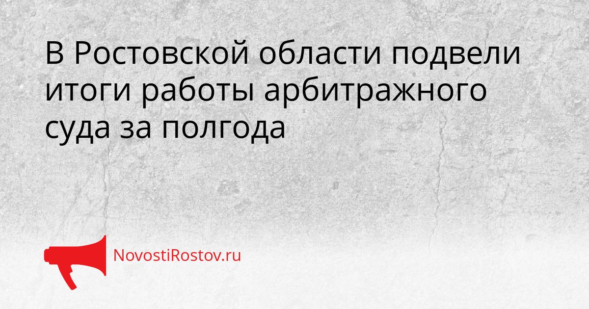 В Ростовской области подвели итоги работы арбитражного суда за полгода Сгенерировано