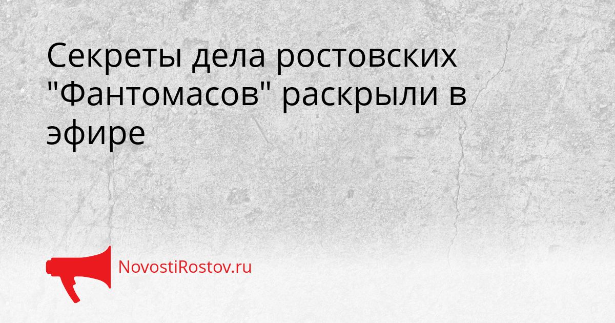 Секреты дела ростовских &quotФантомасов&quot раскрыли в эфире Сгенерировано