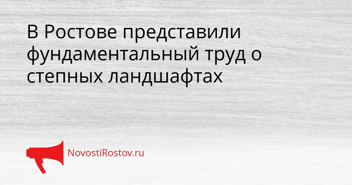 В Ростове представили фундаментальный труд о степных ландшафтах Сгенерировано