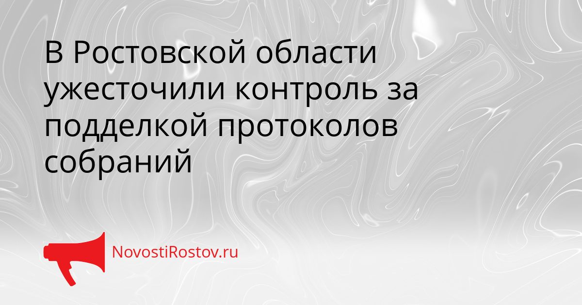 В Ростовской области ужесточили контроль за подделкой протоколов собраний Сгенерировано