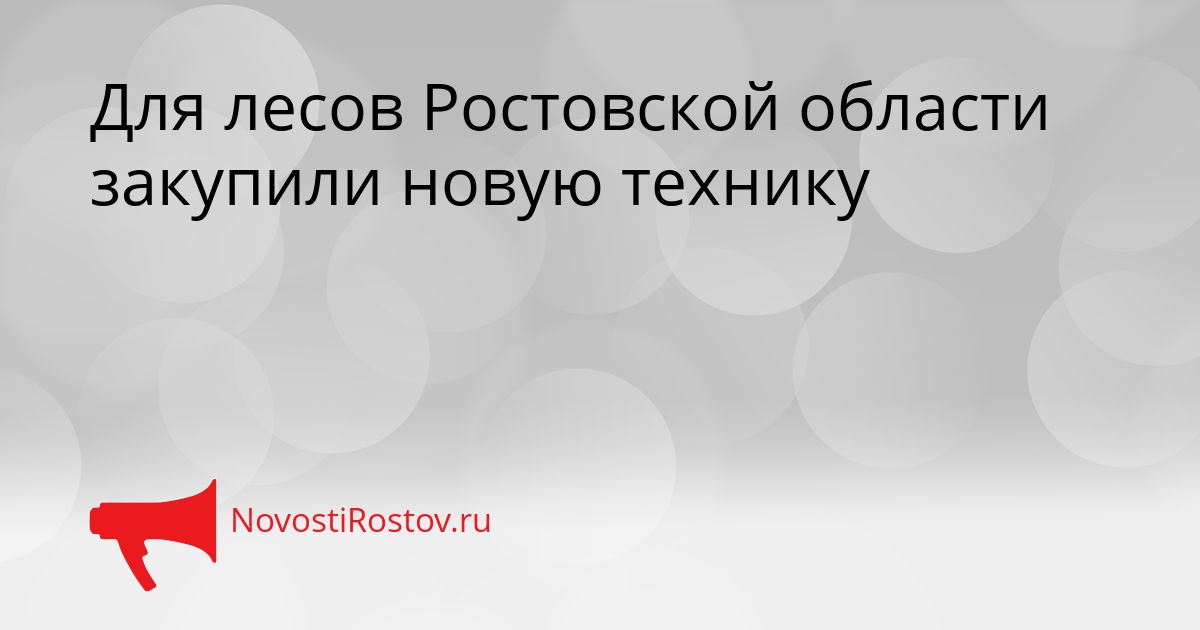 Для лесов Ростовской области закупили новую технику Сгенерировано