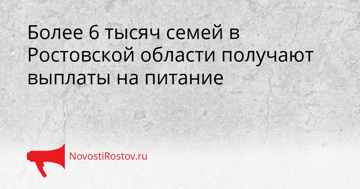 Более 6 тысяч семей в Ростовской области получают выплаты на питание Сгенерировано