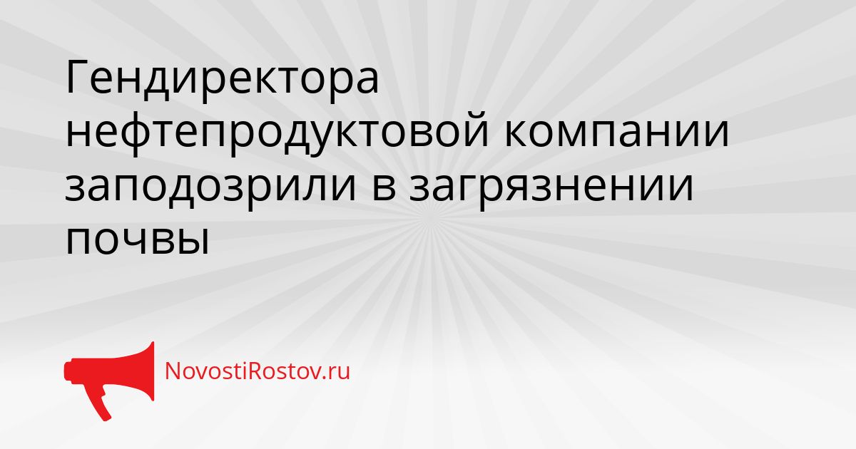 Гендиректора нефтепродуктовой компании заподозрили в загрязнении почвы Сгенерировано