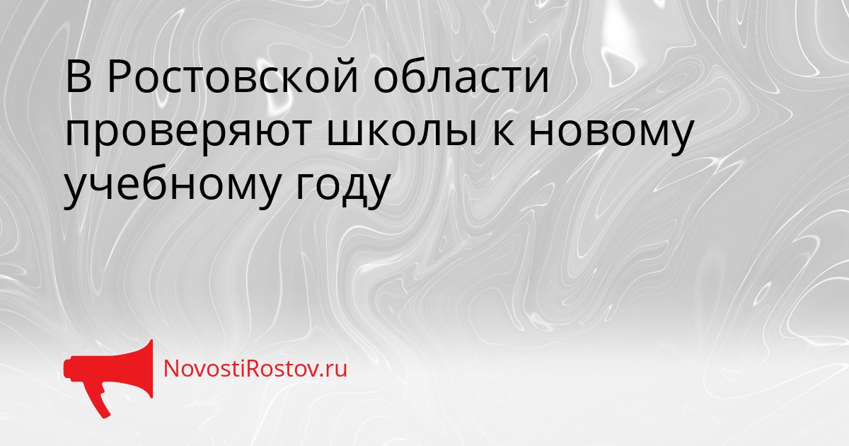 В Ростовской области проверяют школы к новому учебному году Сгенерировано