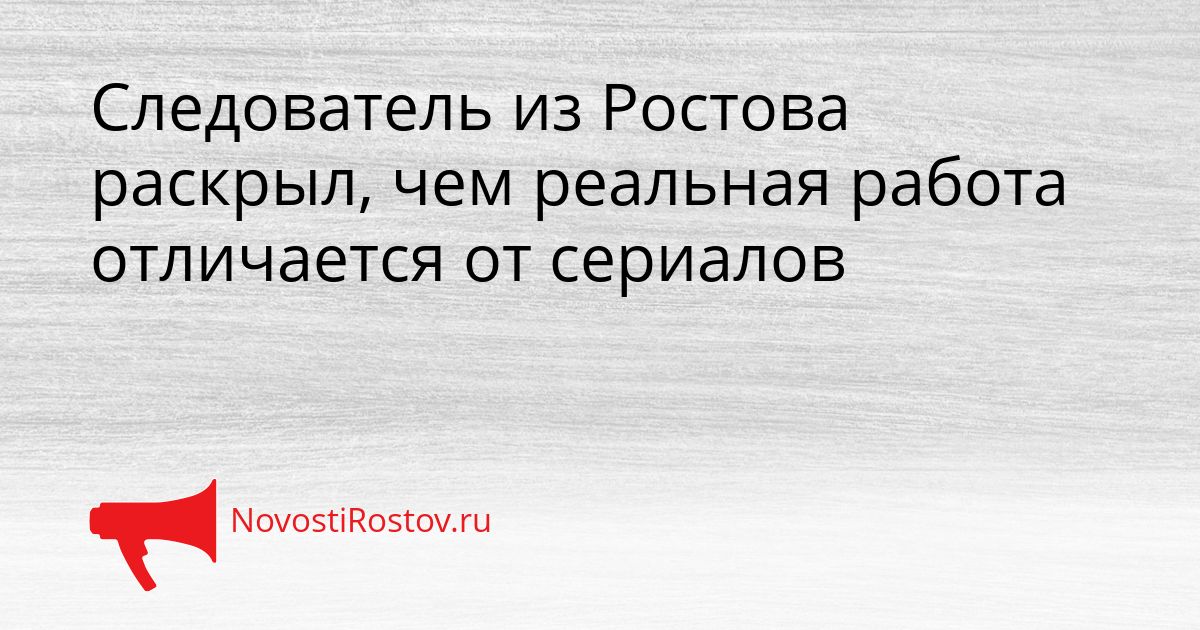 Следователь из Ростова раскрыл, чем реальная работа отличается от сериалов Сгенерировано