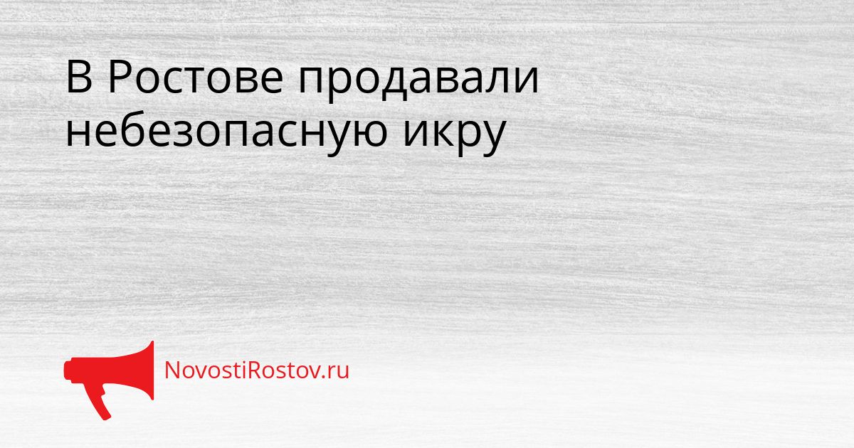 В Ростове продавали небезопасную икру Сгенерировано