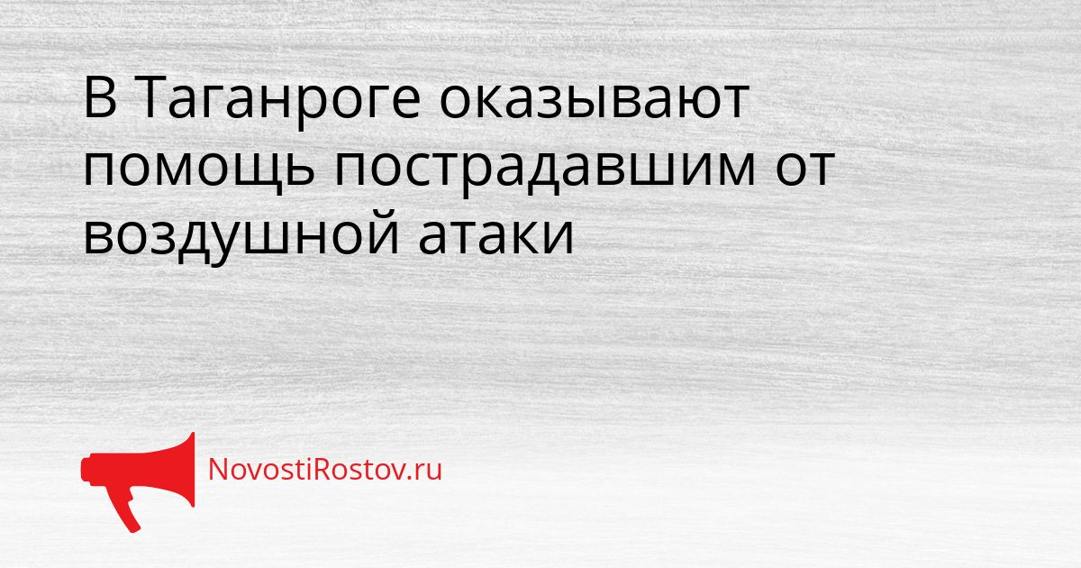 В Таганроге оказывают помощь пострадавшим от воздушной атаки Сгенерировано