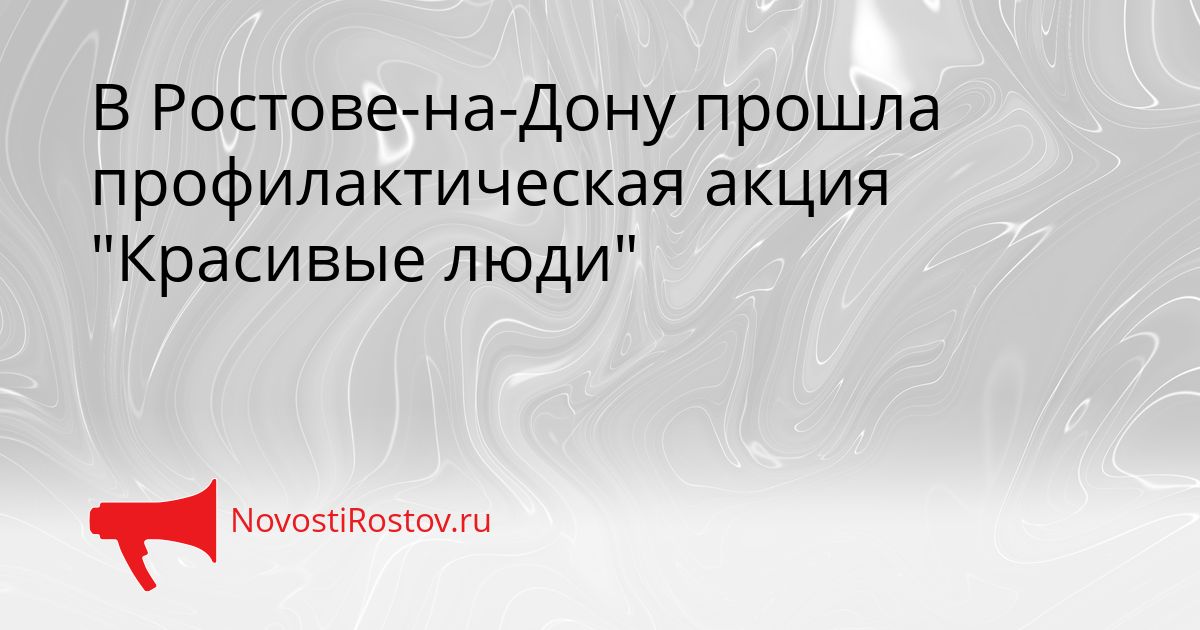 В Ростове-на-Дону прошла профилактическая акция &quotКрасивые люди&quot Сгенерировано