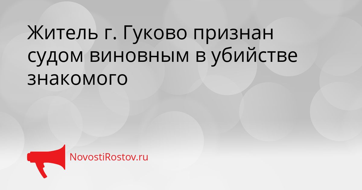 Житель г. Гуково признан судом виновным в убийстве знакомого Сгенерировано