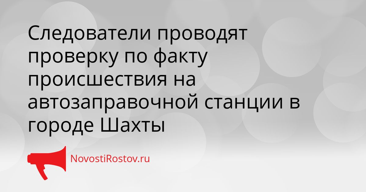 Следователи проводят проверку по факту происшествия на автозаправочной станции в городе Шахты Сгенерировано