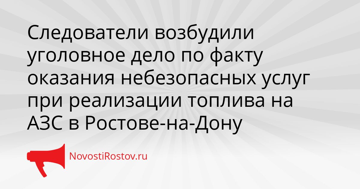 Следователи возбудили уголовное дело по факту оказания небезопасных услуг при реализации топлива на АЗС в Ростове-на-Дону Сгенерировано
