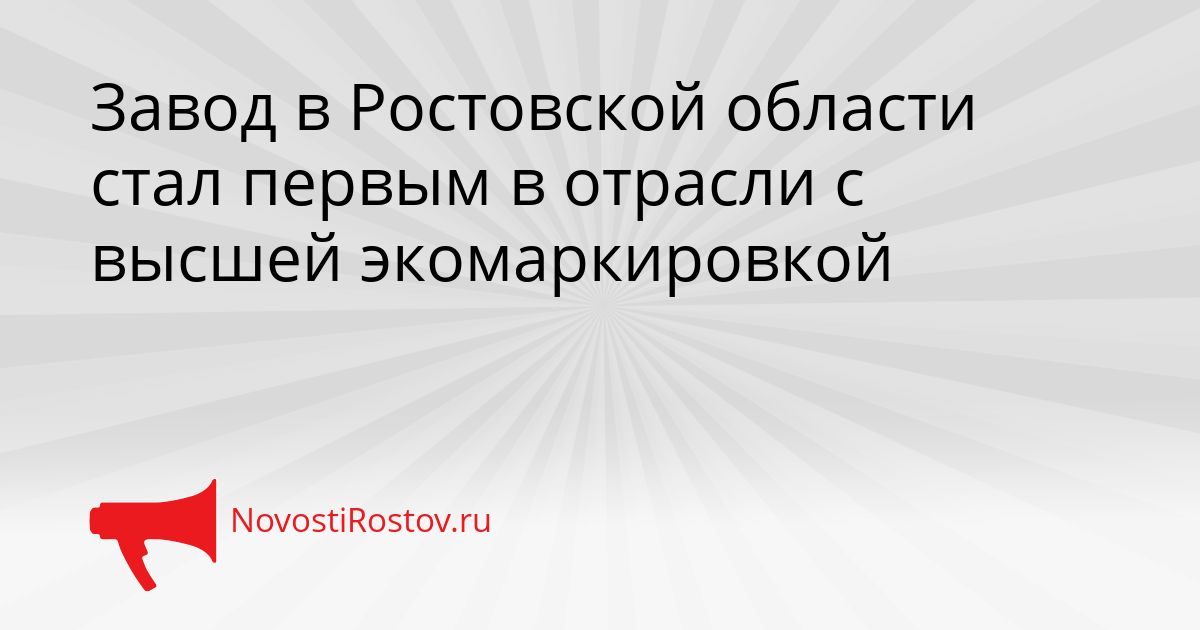Завод в Ростовской области стал первым в отрасли с высшей экомаркировкой Сгенерировано