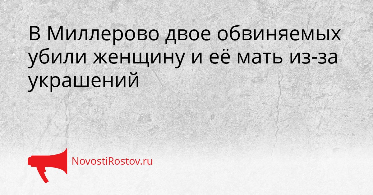 В Миллерово двое обвиняемых убили женщину и её мать из-за украшений Сгенерировано