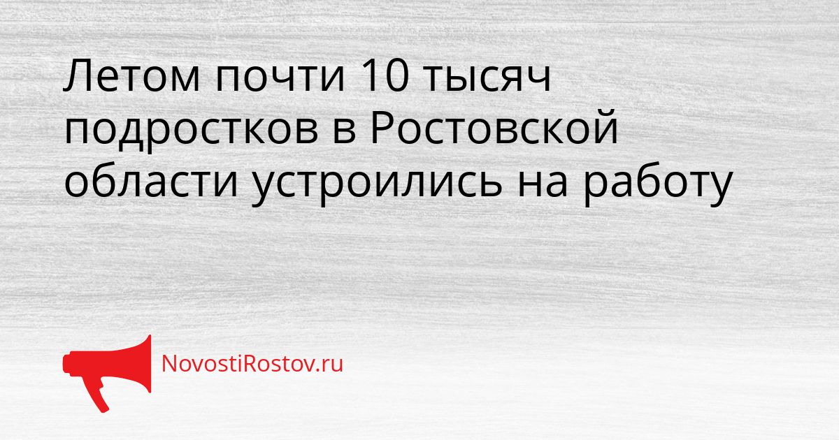 Летом почти 10 тысяч подростков в Ростовской области устроились на работу Сгенерировано