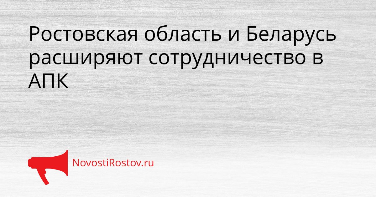 Ростовская область и Беларусь расширяют сотрудничество в АПК Сгенерировано