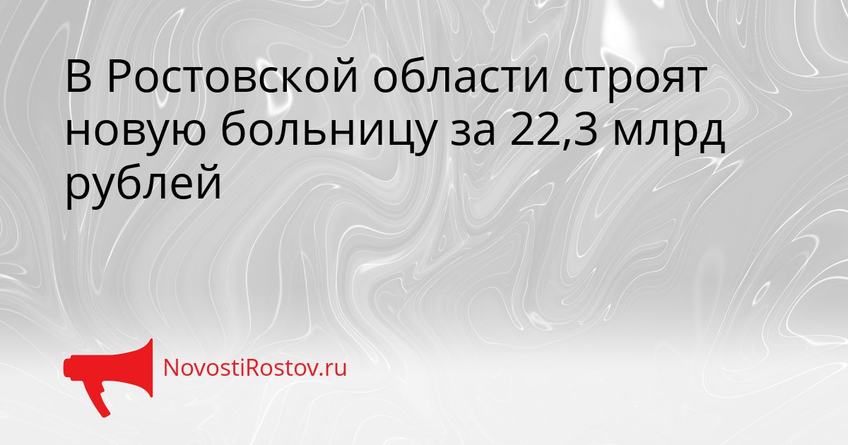 В Ростовской области строят новую больницу за 22,3 млрд рублей