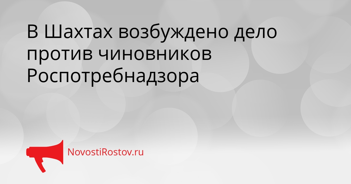 В Шахтах возбуждено дело против чиновников Роспотребнадзора Сгенерировано