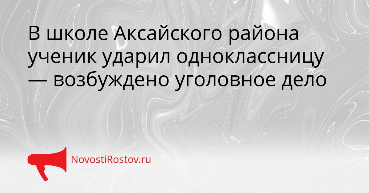 В школе Аксайского района ученик ударил одноклассницу — возбуждено уголовное дело Сгенерировано