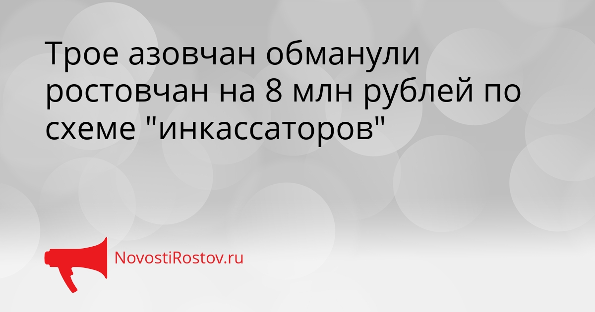Трое азовчан обманули ростовчан на 8 млн рублей по схеме &quotинкассаторов&quot Сгенерировано