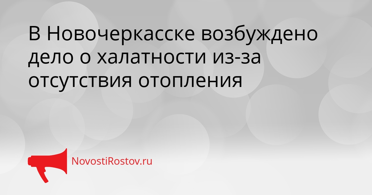 В Новочеркасске возбуждено дело о халатности из-за отсутствия отопления Сгенерировано