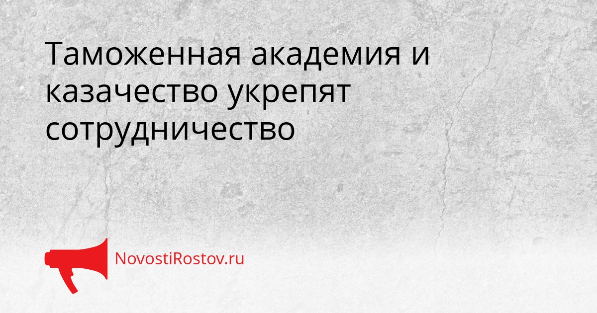 Таможенная академия и казачество укрепят сотрудничество Сгенерировано