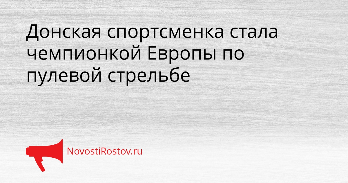 Донская спортсменка стала чемпионкой Европы по пулевой стрельбе Сгенерировано