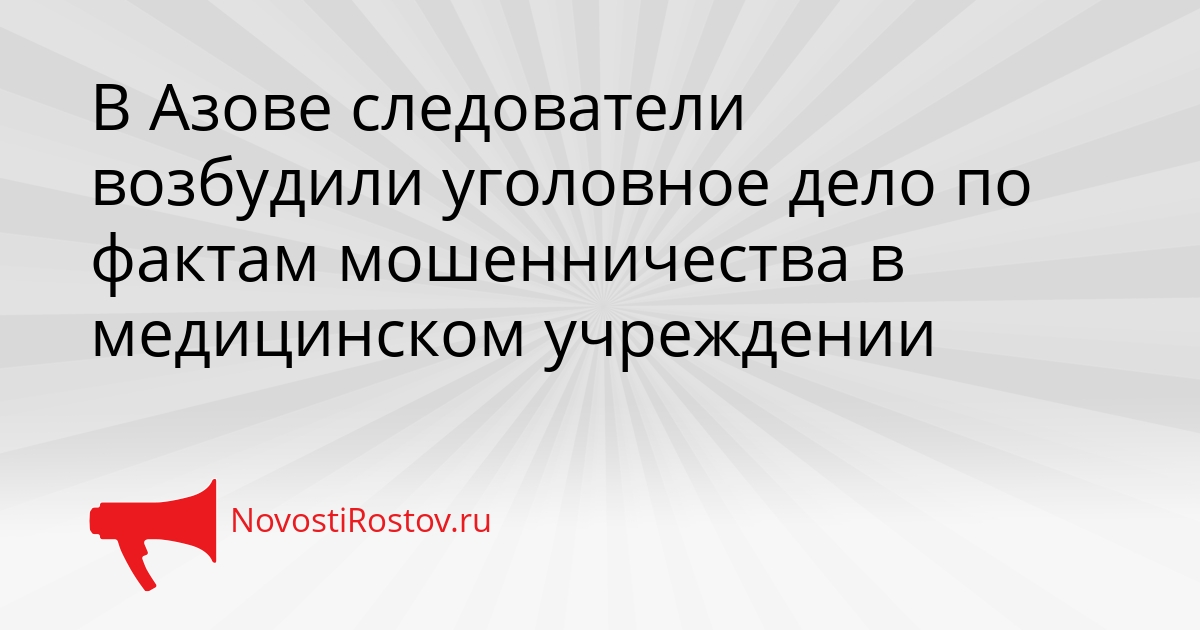 В Азове следователи  возбудили уголовное дело по фактам мошенничества в медицинском учреждении Сгенерировано