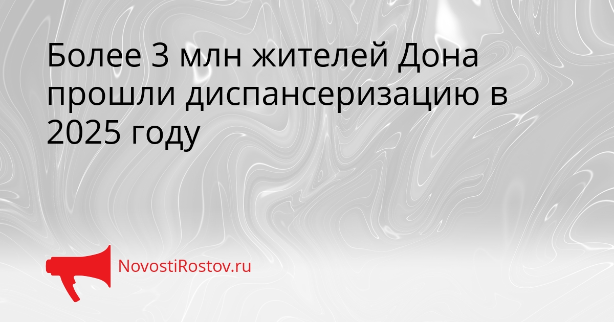 Более 3 млн жителей Дона прошли диспансеризацию в 2025 году Сгенерировано