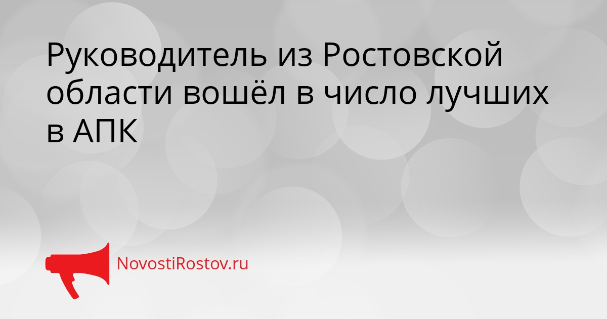 Руководитель из Ростовской области вошёл в число лучших в АПК Сгенерировано
