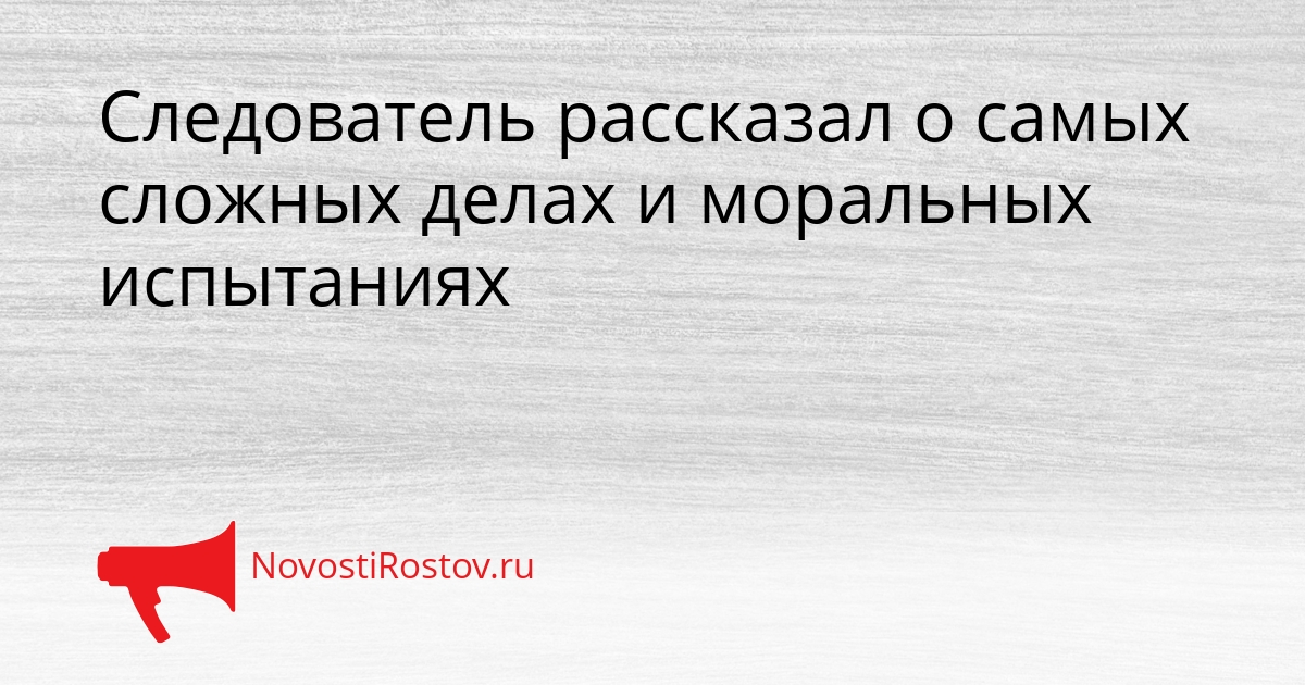 Следователь рассказал о самых сложных делах и моральных испытаниях Сгенерировано