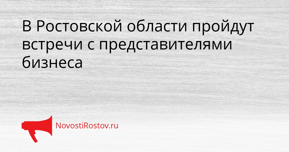 В Ростовской области пройдут встречи с представителями бизнеса Сгенерировано