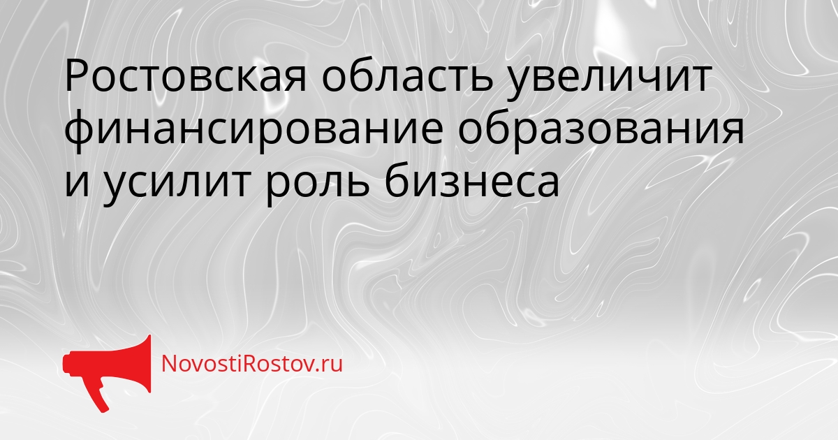 Ростовская область увеличит финансирование образования и усилит роль бизнеса Сгенерировано