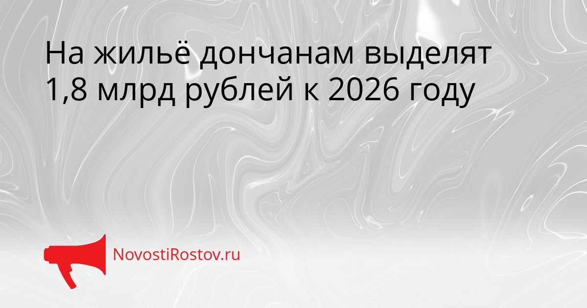 На жильё дончанам выделят 1,8 млрд рублей к 2026 году Сгенерировано