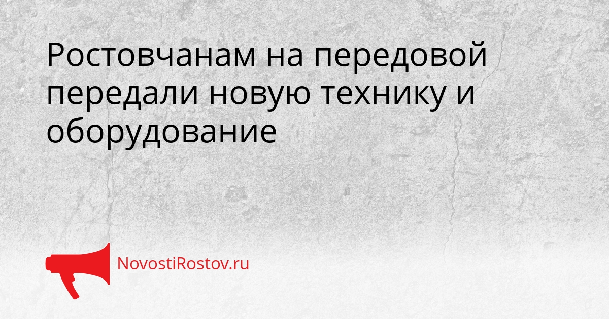 Ростовчанам на передовой передали новую технику и оборудование Сгенерировано
