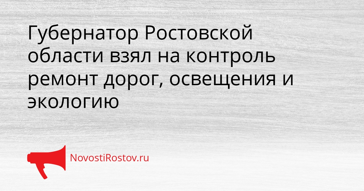 Губернатор Ростовской области взял на контроль ремонт дорог, освещения и экологию Сгенерировано