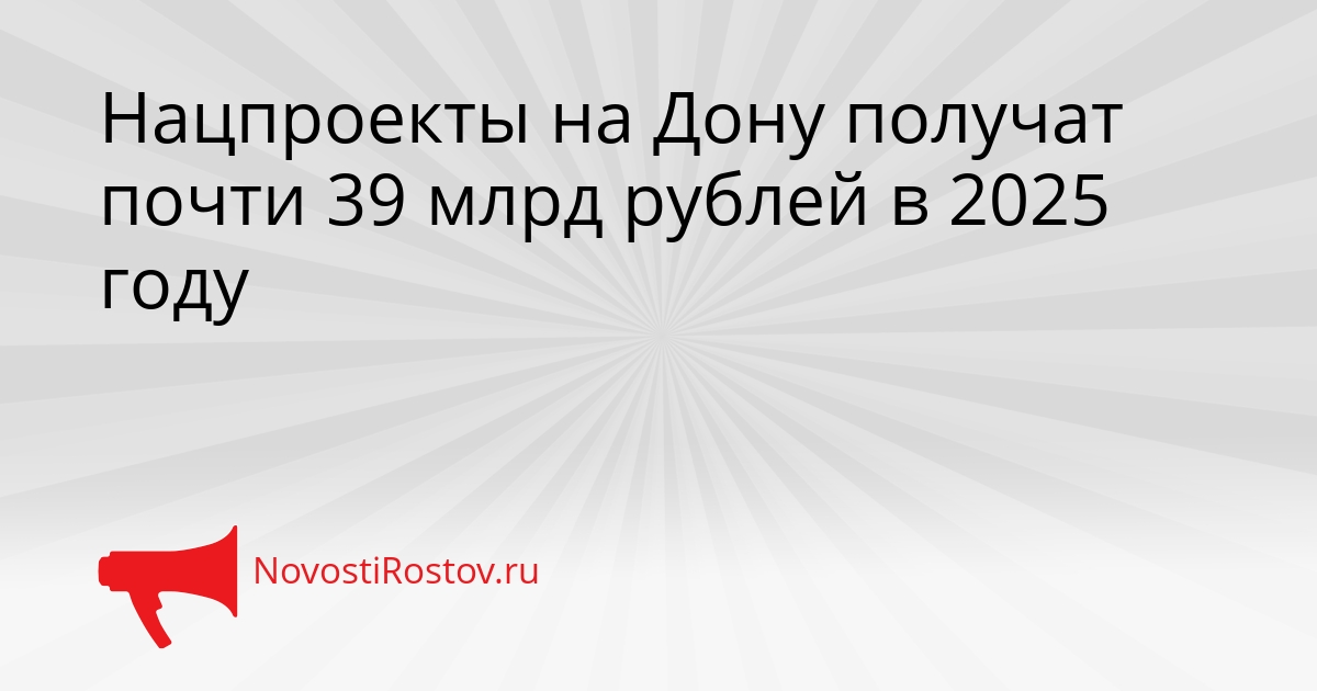 Нацпроекты на Дону получат почти 39 млрд рублей в 2025 году Сгенерировано
