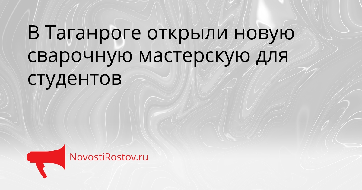 В Таганроге открыли новую сварочную мастерскую для студентов Сгенерировано
