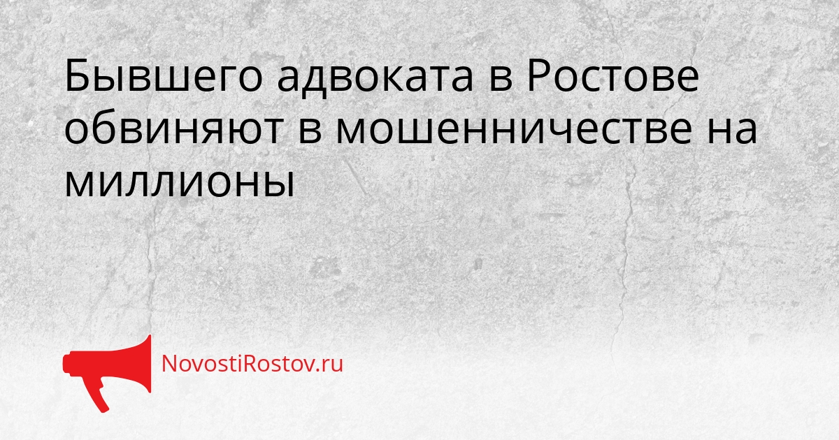 Бывшего адвоката в Ростове обвиняют в мошенничестве на миллионы Сгенерировано