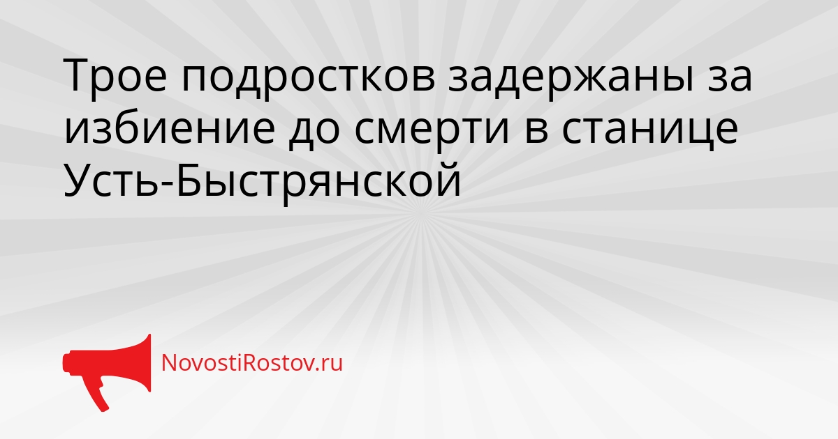 Трое подростков задержаны за избиение до смерти в станице Усть-Быстрянской Сгенерировано