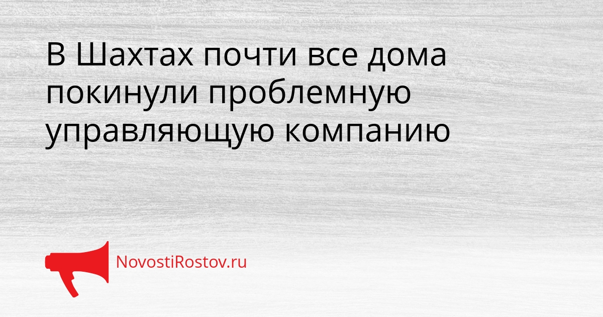 В Шахтах почти все дома покинули проблемную управляющую компанию Сгенерировано