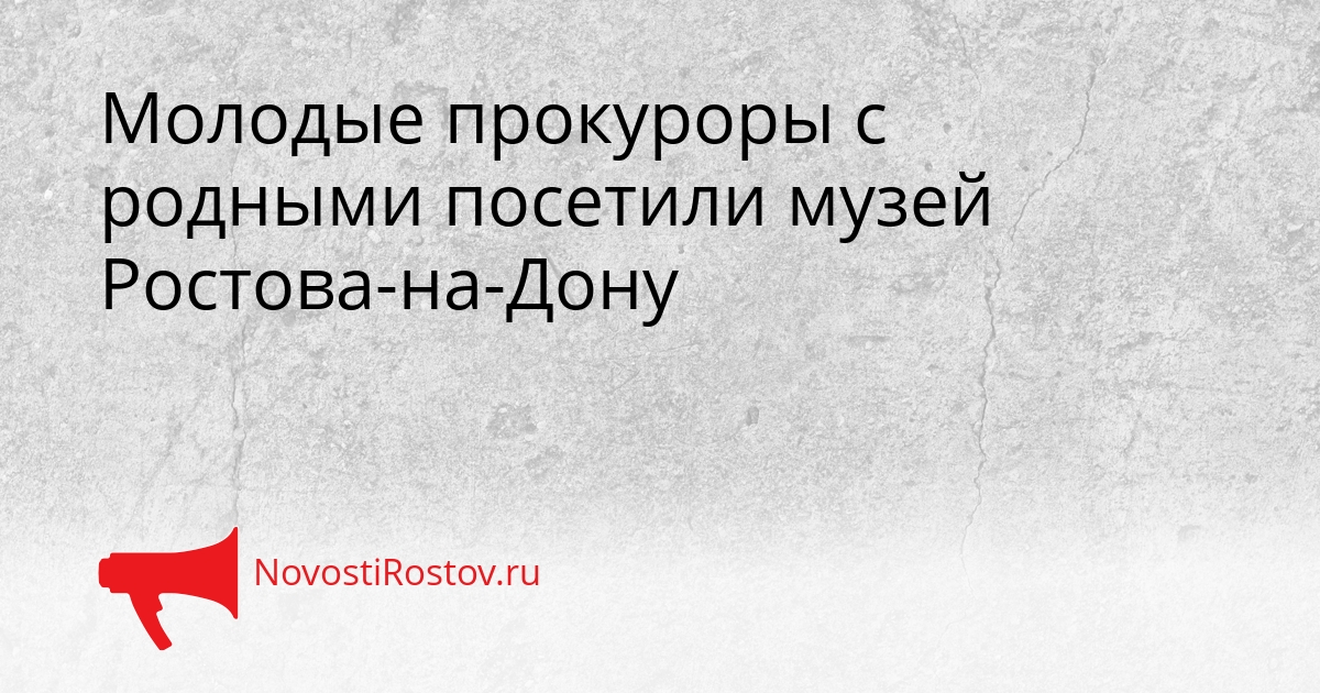 Молодые прокуроры с родными посетили музей Ростова-на-Дону Сгенерировано