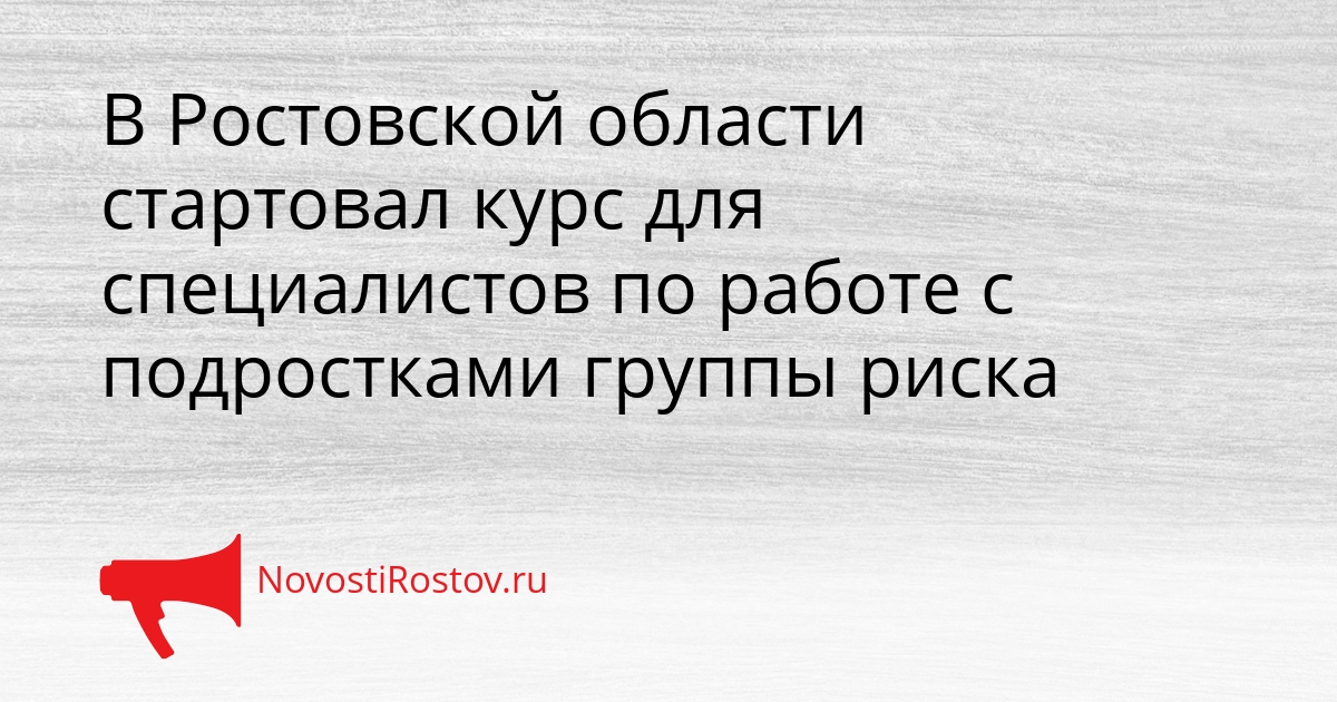 В Ростовской области стартовал курс для специалистов по работе с подростками группы риска Сгенерировано