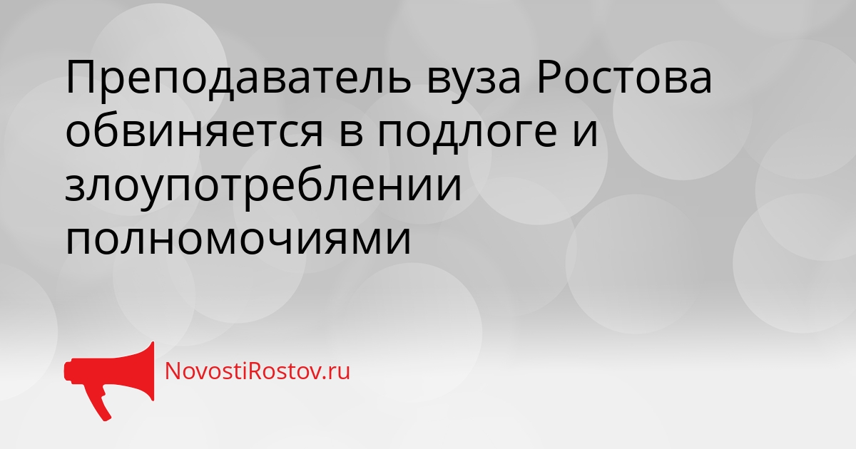 Преподаватель вуза Ростова обвиняется в подлоге и злоупотреблении полномочиями Сгенерировано